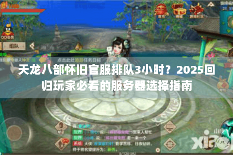 天龙八部怀旧官服排队3小时？2025回归玩家必看的服务器选择指南