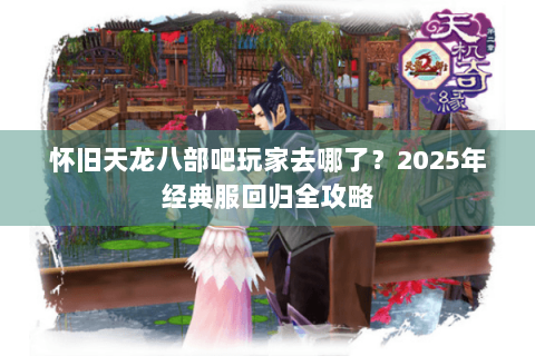 怀旧天龙八部吧玩家去哪了？2025年经典服回归全攻略