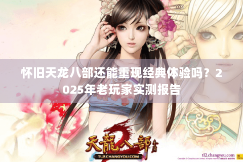 怀旧天龙八部还能重现经典体验吗？2025年老玩家实测报告