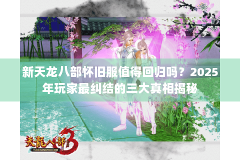 新天龙八部怀旧服值得回归吗?2025年玩家最纠结的三大真相揭秘 新天龙八部怀旧服值得回归吗?2025年玩家最纠结的三大真相揭秘
