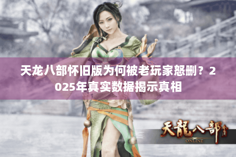 天龙八部怀旧版为何被老玩家怒删?2025年真实数据揭示真相 天龙八部怀旧版为何被老玩家怒删?2025年真实数据揭示真相