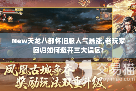 New天龙八部怀旧服人气暴涨,老玩家回归如何避开三大误区? New天龙八部怀旧服人气暴涨,老玩家回归如何避开三大误区?