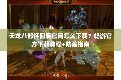 天龙八部怀旧版官网怎么下载？畅游官方下载教程+防骗指南