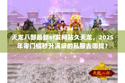 天龙八部最新sf发网站久天龙,2025年零门槛秒升满级的私服去哪找? 天龙八部最新sf发网站久天龙,2025年零门槛秒升满级的私服去哪找?