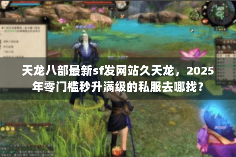 天龙八部最新sf发网站久天龙,2025年零门槛秒升满级的私服去哪找? 天龙八部最新sf发网站久天龙,2025年零门槛秒升满级的私服去哪找?