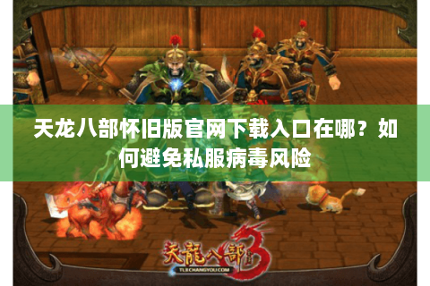 天龙八部怀旧版官网下载入口在哪?如何避免私服病毒风险 天龙八部怀旧版官网下载入口在哪?如何避免私服病毒风险