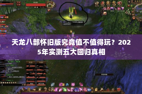 天龙八部怀旧版究竟值不值得玩?2025年实测五大回归真相 天龙八部怀旧版究竟值不值得玩?2025年实测五大回归真相