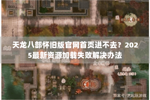 天龙八部怀旧版官网首页进不去？2025最新资源加载失败解决办法