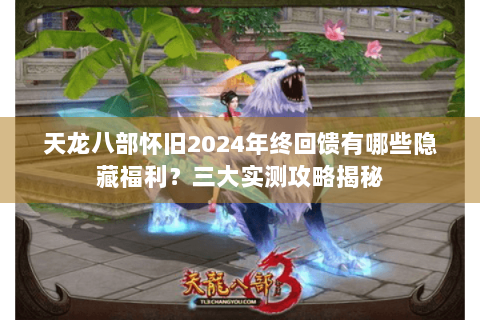 天龙八部怀旧2024年终回馈有哪些隐藏福利？三大实测攻略揭秘