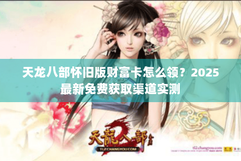 天龙八部怀旧版财富卡怎么领?2025最新免费获取渠道实测 天龙八部怀旧版财富卡怎么领?2025最新免费获取渠道实测