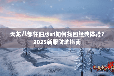 天龙八部怀旧版sf如何找回经典体验?2025新服防坑指南 天龙八部怀旧版sf如何找回经典体验?2025新服防坑指南