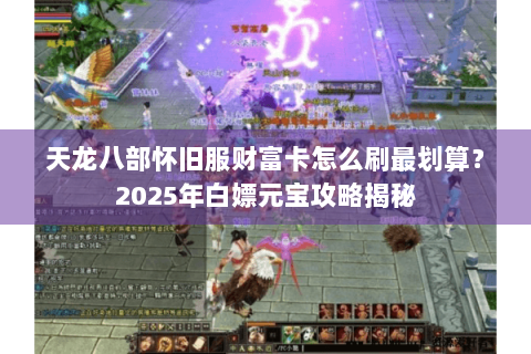天龙八部怀旧服财富卡怎么刷最划算?2025年白嫖元宝攻略揭秘 天龙八部怀旧服财富卡怎么刷最划算?2025年白嫖元宝攻略揭秘