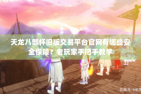 天龙八部怀旧版交易平台官网有哪些安全保障?老玩家手把手教学 天龙八部怀旧版交易平台官网有哪些安全保障?老玩家手把手教学