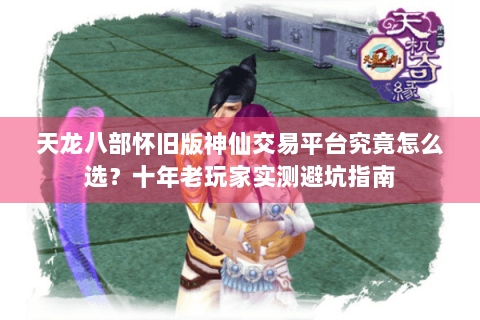 天龙八部怀旧版神仙交易平台究竟怎么选？十年老玩家实测避坑指南