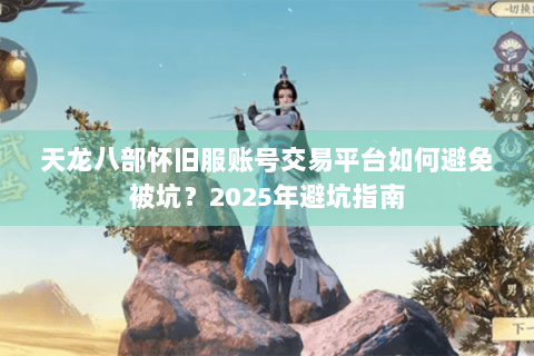 天龙八部怀旧服账号交易平台如何避免被坑？2025年避坑指南