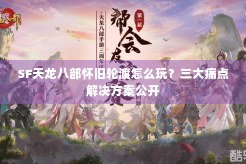 SF天龙八部怀旧轮渡怎么玩?三大痛点解决方案公开 SF天龙八部怀旧轮渡怎么玩?三大痛点解决方案公开