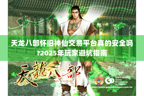 天龙八部怀旧神仙交易平台真的安全吗?2025年玩家避坑指南