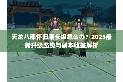天龙八部怀旧服卡级怎么办？2025最新升级路线与副本收益解析
