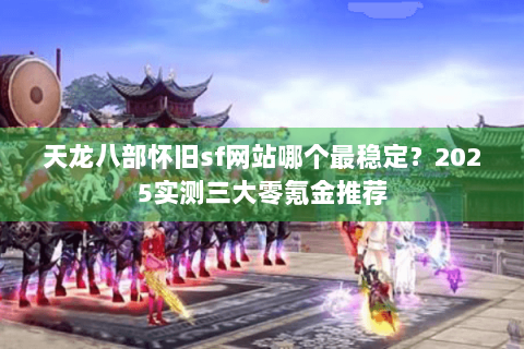 天龙八部怀旧sf网站哪个最稳定?2025实测三大零氪金推荐 天龙八部怀旧sf网站哪个最稳定?2025实测三大零氪金推荐