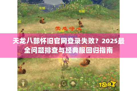 天龙八部怀旧官网登录失败？2025最全问题排查与经典服回归指南