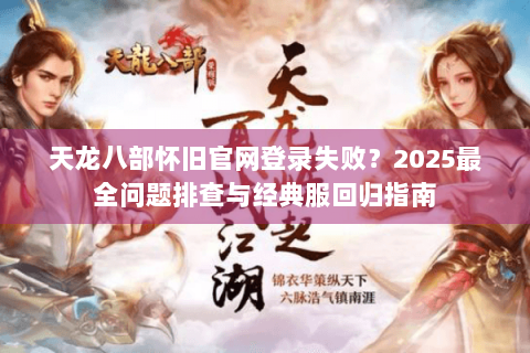 天龙八部怀旧官网登录失败？2025最全问题排查与经典服回归指南