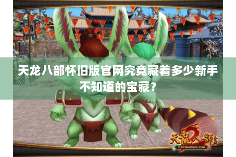 天龙八部怀旧版官网究竟藏着多少新手不知道的宝藏？