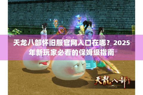 天龙八部怀旧服官网入口在哪？2025年新玩家必看的保姆级指南