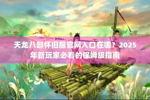 天龙八部怀旧服官网入口在哪？2025年新玩家必看的保姆级指南