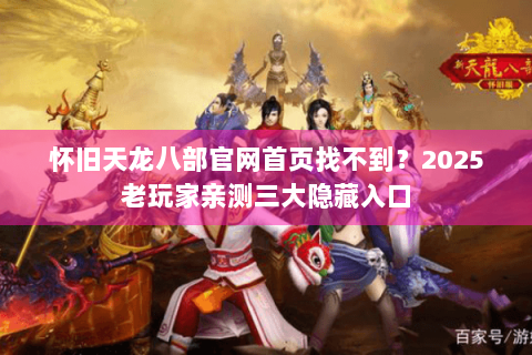 怀旧天龙八部官网首页找不到？2025老玩家亲测三大隐藏入口