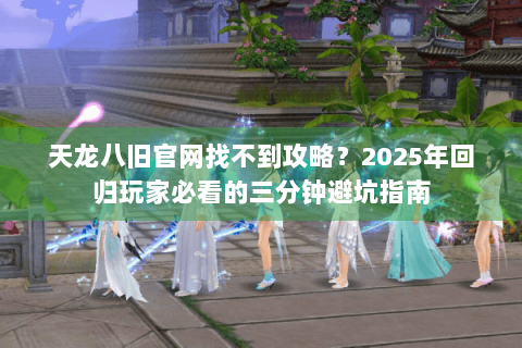 天龙八旧官网找不到攻略？2025年回归玩家必看的三分钟避坑指南