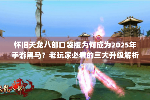 怀旧天龙八部口袋版为何成为2025年手游黑马?老玩家必看的三大升级解析 怀旧天龙八部口袋版为何成为2025年手游黑马?老玩家必看的三大升级解析