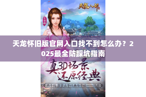 天龙怀旧版官网入口找不到怎么办？2025最全防踩坑指南