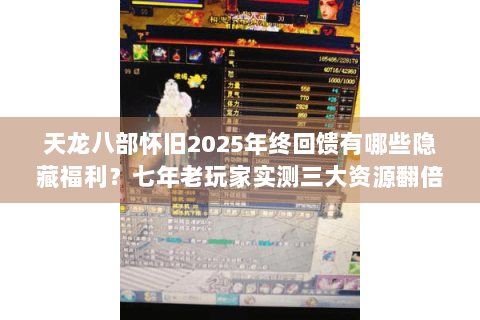 天龙八部怀旧2025年终回馈有哪些隐藏福利？七年老玩家实测三大资源翻倍技巧