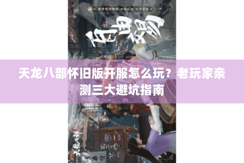 天龙八部怀旧版开服怎么玩？老玩家亲测三大避坑指南