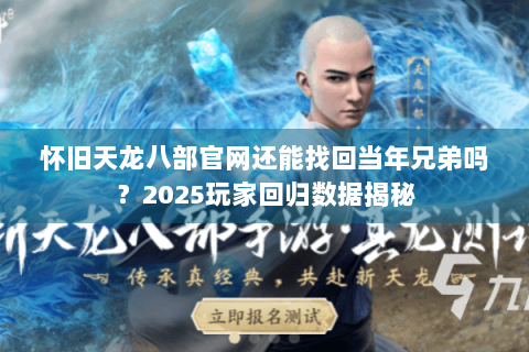 怀旧天龙八部官网还能找回当年兄弟吗？2025玩家回归数据揭秘