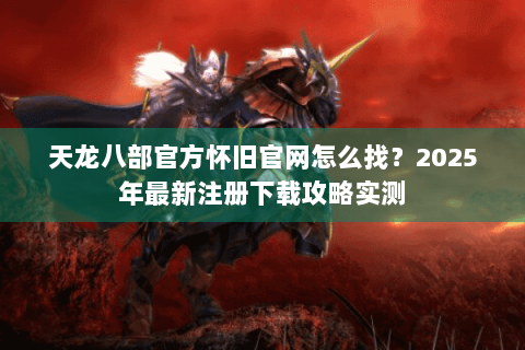 天龙八部官方怀旧官网怎么找?2025年最新注册下载攻略实测 天龙八部官方怀旧官网怎么找?2025年最新注册下载攻略实测