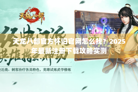 天龙八部官方怀旧官网怎么找?2025年最新注册下载攻略实测 天龙八部官方怀旧官网怎么找?2025年最新注册下载攻略实测
