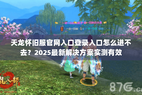 天龙怀旧服官网入口登录入口怎么进不去？2025最新解决方案实测有效