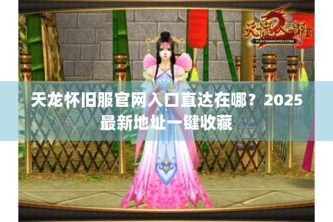 天龙怀旧服官网入口直达在哪?2025最新地址一键收藏 天龙怀旧服官网入口直达在哪?2025最新地址一键收藏
