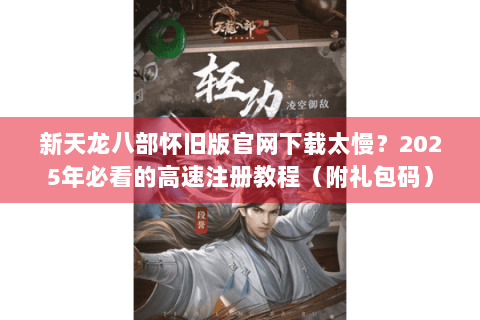 新天龙八部怀旧版官网下载太慢？2025年必看的高速注册教程（附礼包码）