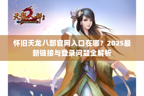 怀旧天龙八部官网入口在哪?2025最新链接与登录问题全解析 怀旧天龙八部官网入口在哪?2025最新链接与登录问题全解析