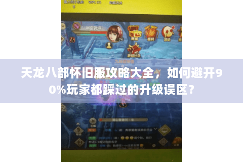 天龙八部怀旧服攻略大全，如何避开90%玩家都踩过的升级误区？