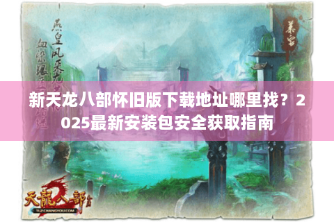 新天龙八部怀旧版下载地址哪里找?2025最新安装包安全获取指南 新天龙八部怀旧版下载地址哪里找?2025最新安装包安全获取指南