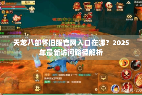 天龙八部怀旧服官网入口在哪？2025年最新访问路径解析