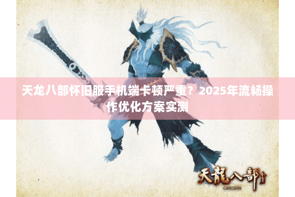 天龙八部怀旧服手机端卡顿严重?2025年流畅操作优化方案实测 天龙八部怀旧服手机端卡顿严重?2025年流畅操作优化方案实测