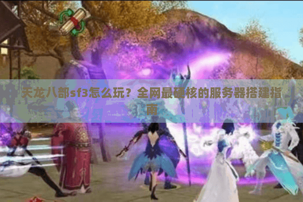 天龙八部sf3怎么玩？全网最硬核的服务器搭建指南