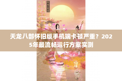 天龙八部怀旧版手机端卡顿严重？2025年最流畅运行方案实测