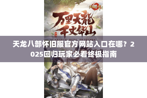 天龙八部怀旧服官方网站入口在哪？2025回归玩家必看终极指南