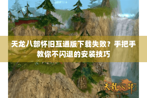 天龙八部怀旧互通版下载失败？手把手教你不闪退的安装技巧