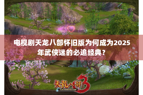 电视剧天龙八部怀旧版为何成为2025年武侠迷的必追经典? 电视剧天龙八部怀旧版为何成为2025年武侠迷的必追经典?